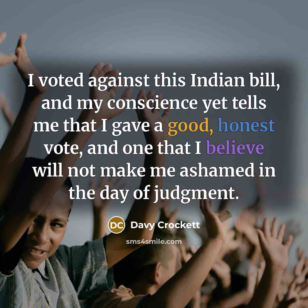“I voted against this Indian bill, and my conscience yet tells me that I gave a good, honest vote, and one that I believe will not make me ashamed in the day of judgment.” quote by Davy Crockett