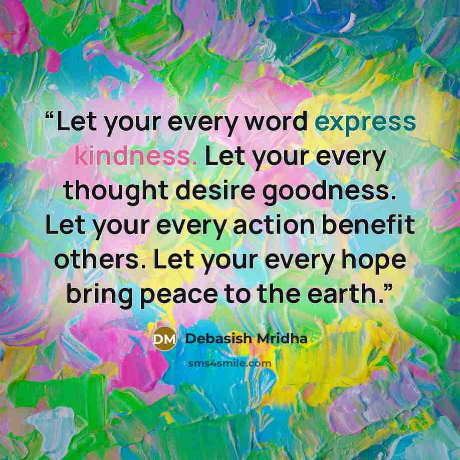 “Let your every word express kindness. Let your every thought desire goodness. Let your every action benefit others. Let your every hope bring peace to the earth.” quote by Debasish Mridha