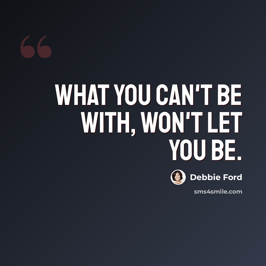 “What you can't be with, won't let you be.” quote by Debbie Ford