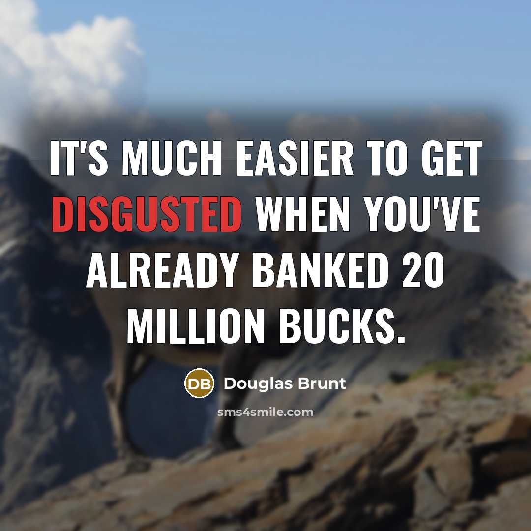 “It's much easier to get disgusted when you've already banked 20 million bucks.” quote by Douglas Brunt