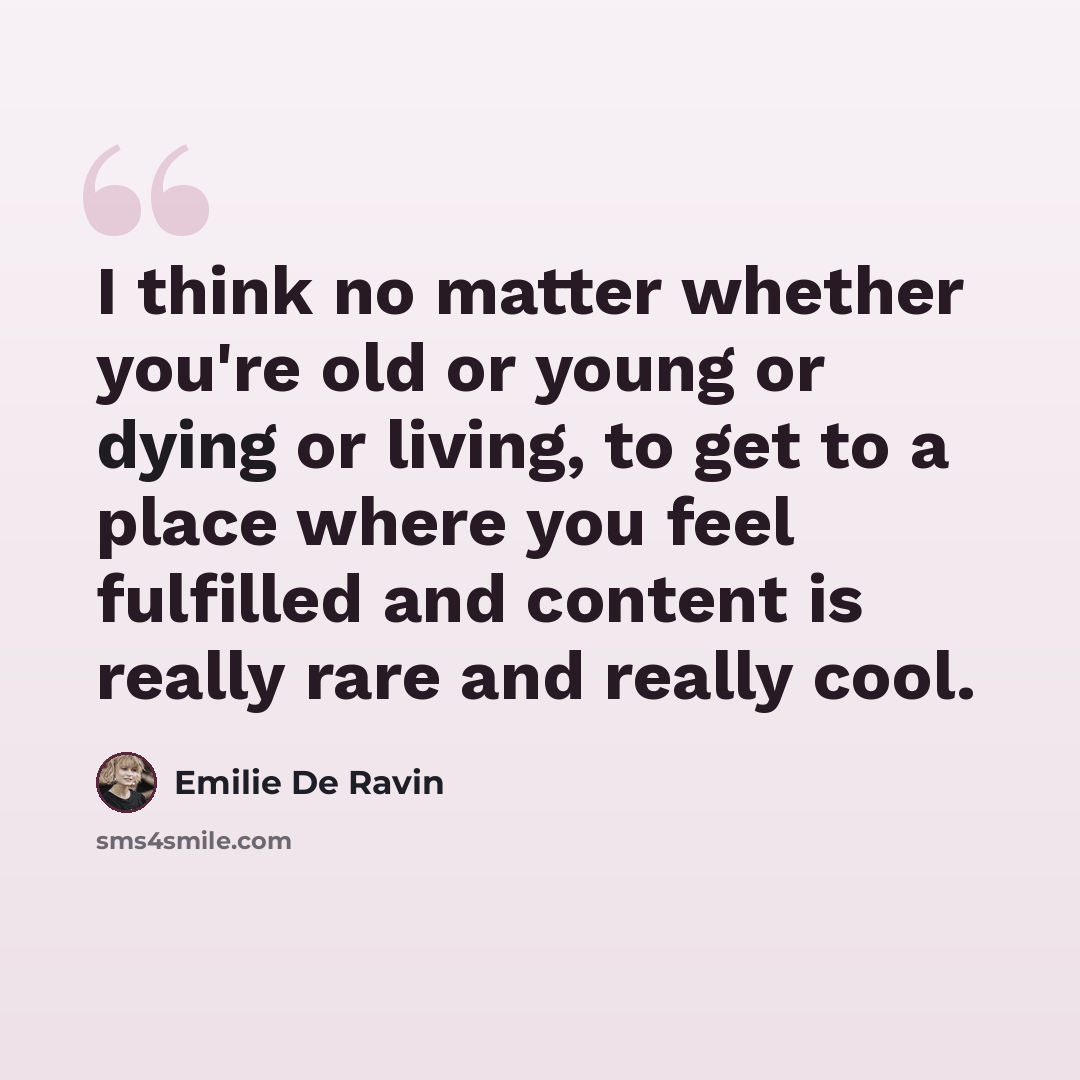 “I think no matter whether you're old or young or dying or living, to get to a place where you feel fulfilled and content is really rare and really cool.” quote by Emilie de Ravin