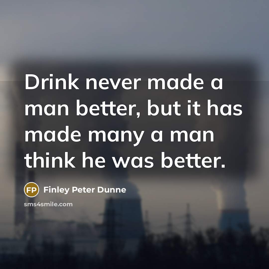 “Drink never made a man better, but it has made many a man think he was better.” quote by Finley Peter Dunne