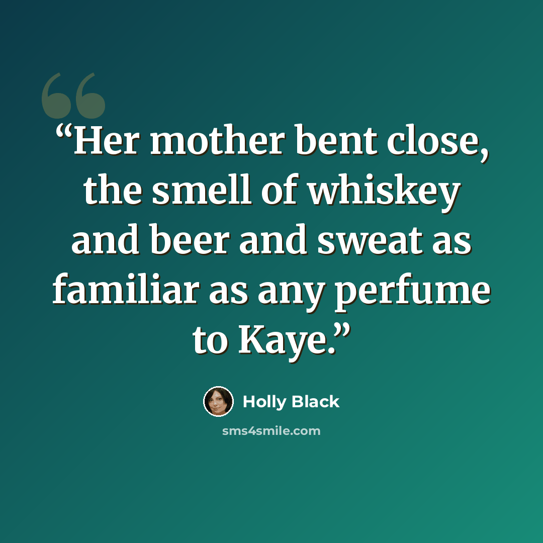 “Her mother bent close, the smell of whiskey and beer and sweat as familiar as any perfume to Kaye.” quote by Holly Black