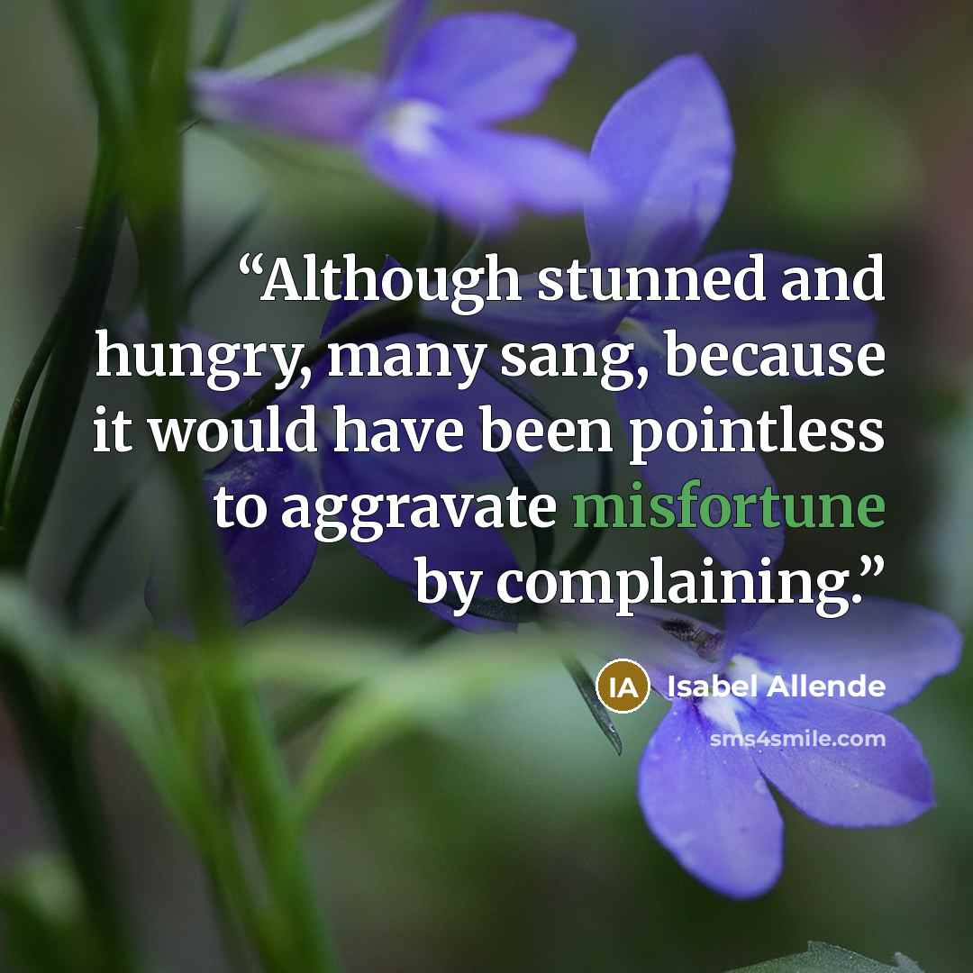 “Although stunned and hungry, many sang, because it would have been pointless to aggravate misfortune by complaining.” quote by Isabel Allende