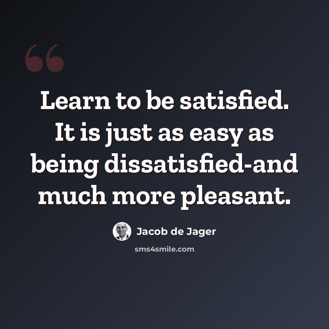 “Learn to be satisfied. It is just as easy as being dissatisfied-and much more pleasant.” quote by Jacob de Jager