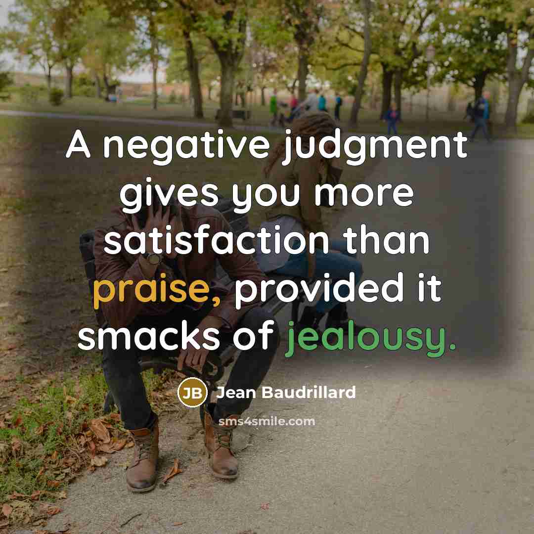 “A negative judgment gives you more satisfaction than praise, provided it smacks of jealousy.” quote by Jean Baudrillard