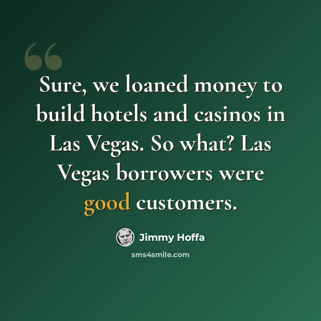 “Sure, we loaned money to build hotels and casinos in Las Vegas. So what? Las Vegas borrowers were good customers.” quote by Jimmy Hoffa