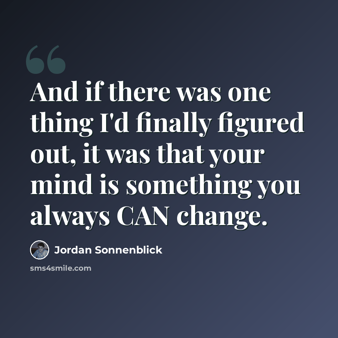 “And if there was one thing I'd finally figured out, it was that your mind is something you always CAN change.” quote by Jordan Sonnenblick
