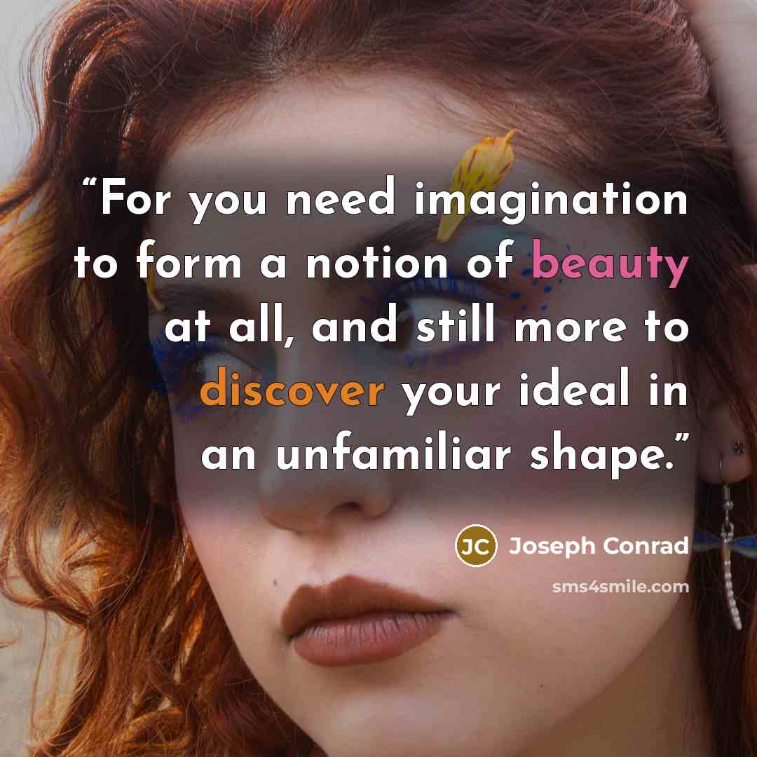 “For you need imagination to form a notion of beauty at all, and still more to discover your ideal in an unfamiliar shape.” quote by Joseph Conrad