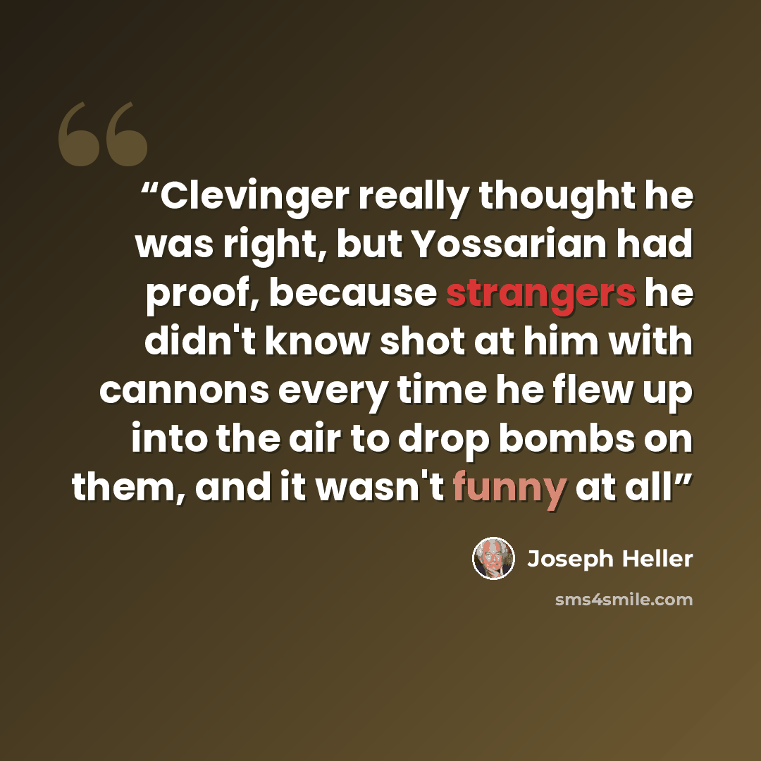 “Clevinger really thought he was right, but Yossarian had proof, because strangers he didn't know shot at him with cannons every time he flew up into the air to drop bombs on them, and it wasn't funny at all” quote by joseph heller