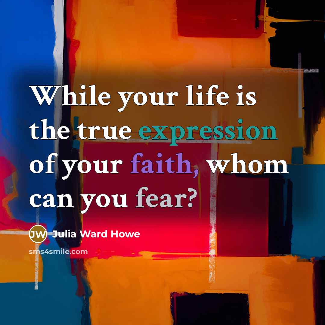 “While your life is the true expression of your faith, whom can you fear?” quote by Julia Ward Howe