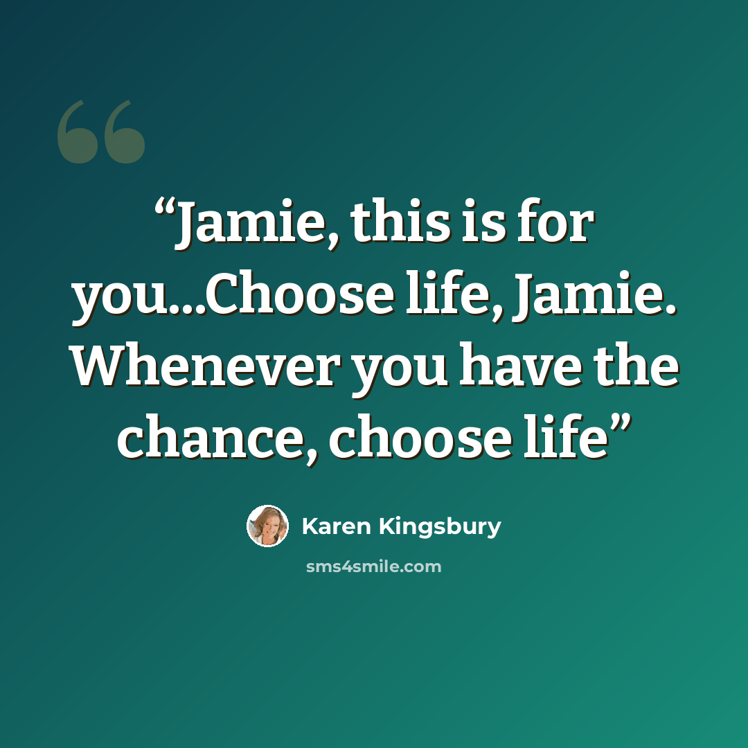 “Jamie, this is for you...Choose life, Jamie. Whenever you have the chance, choose life” quote by Karen Kingsbury