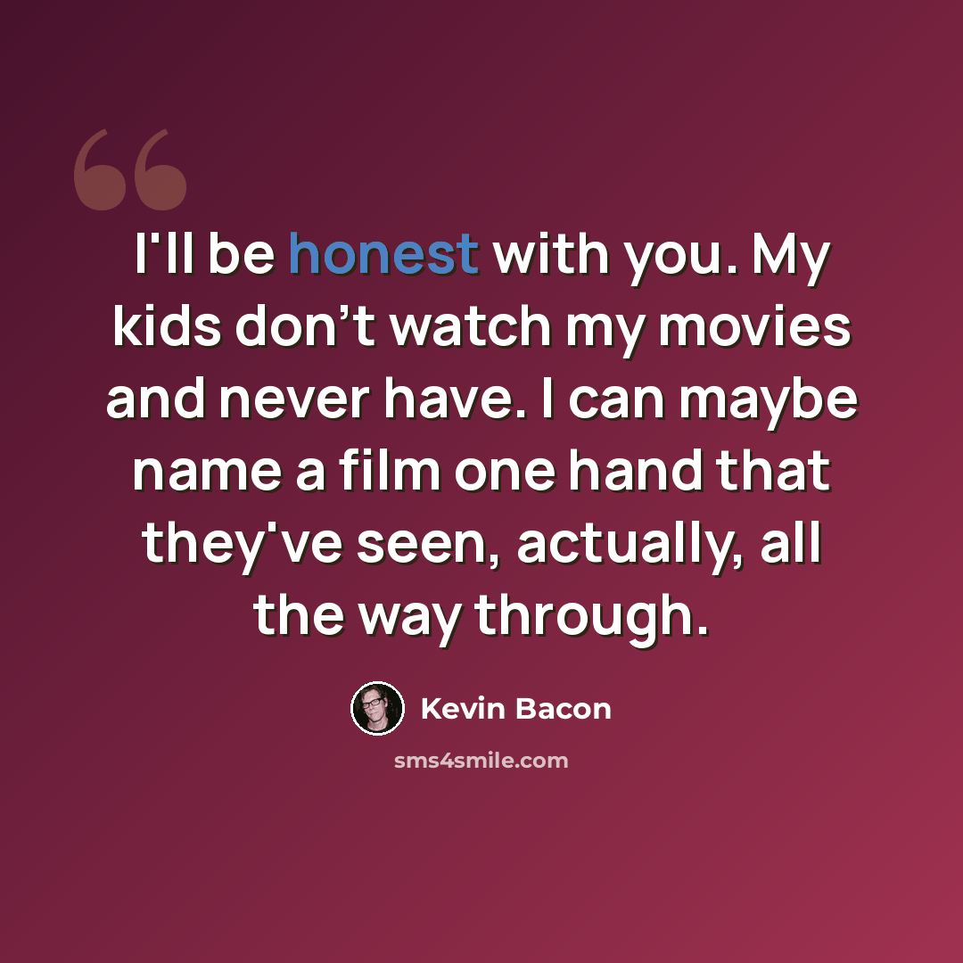 “I'll be honest with you. My kids don't watch my movies and never have. I can maybe name a film one hand that they've seen, actually, all the way through.” quote by Kevin Bacon
