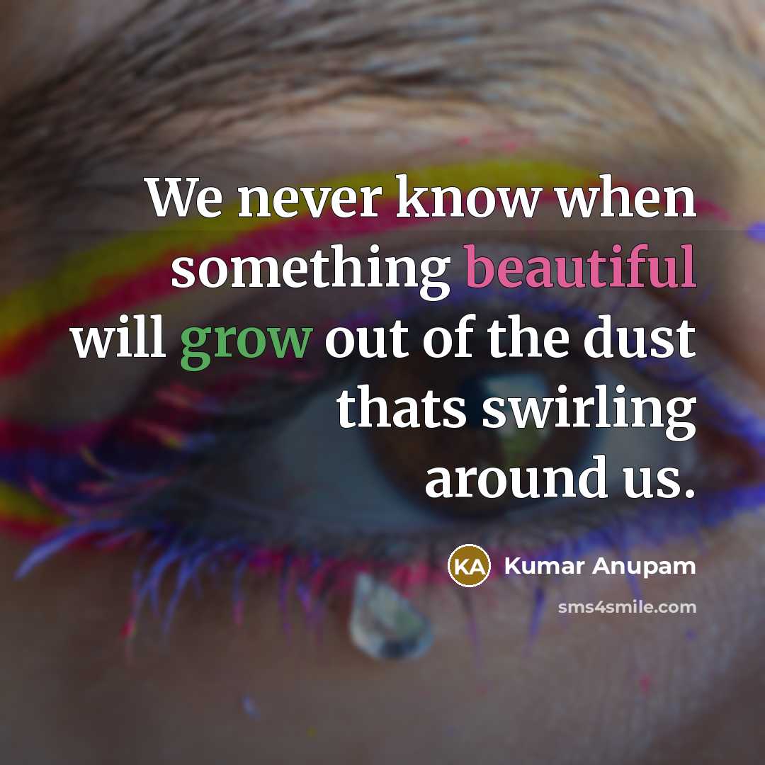 “We never know when something beautiful will grow out of the dust thats swirling around us.” quote by Kumar Anupam