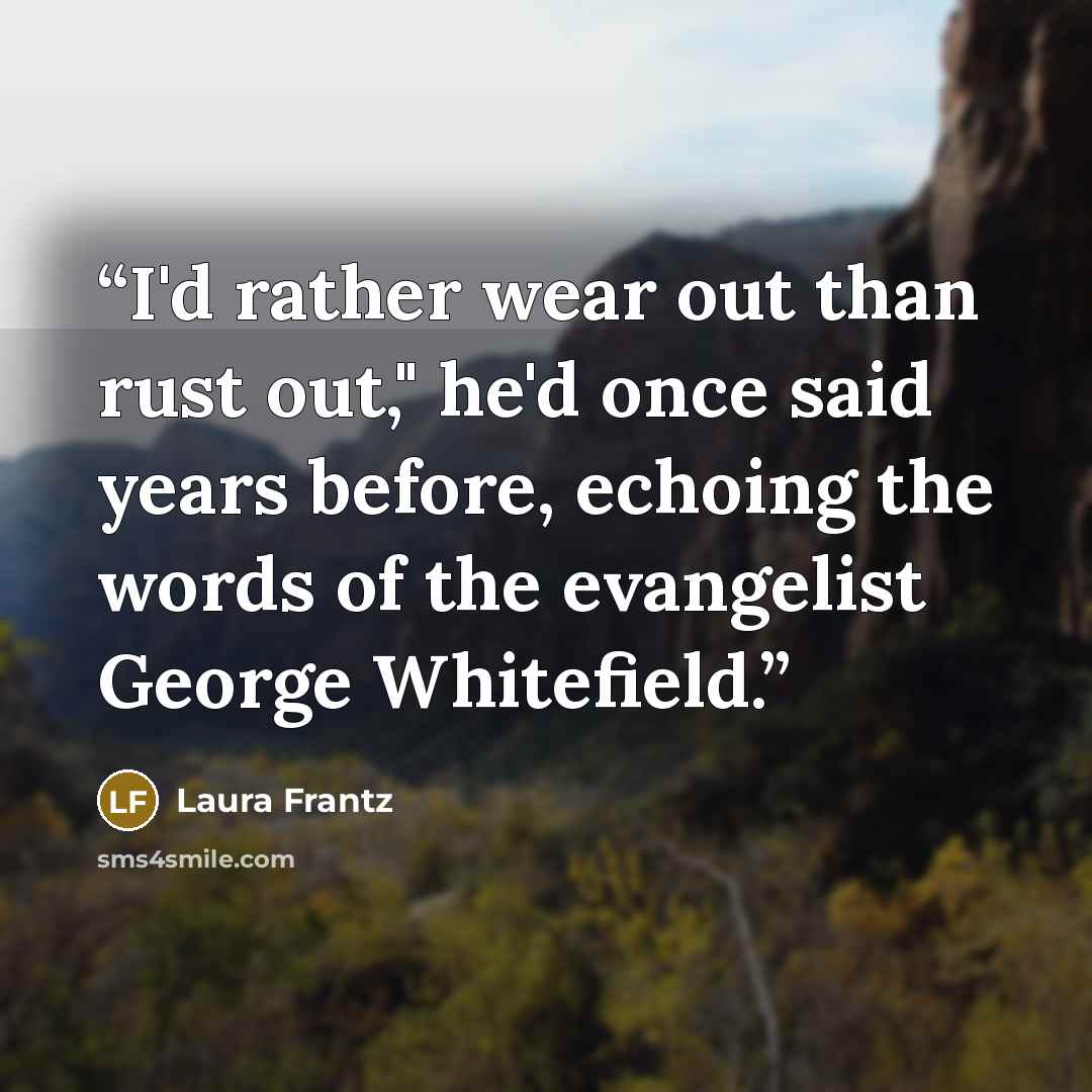 “I'd rather wear out than rust out," he'd once said years before, echoing the words of the evangelist George Whitefield.” quote by Laura Frantz