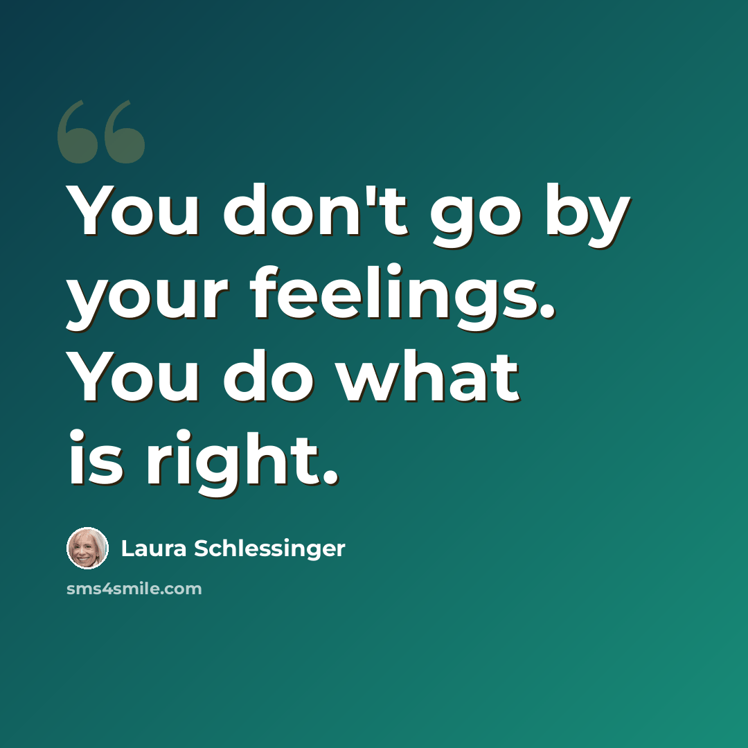 “You don't go by your feelings. You do what is right.” quote by Laura Schlessinger