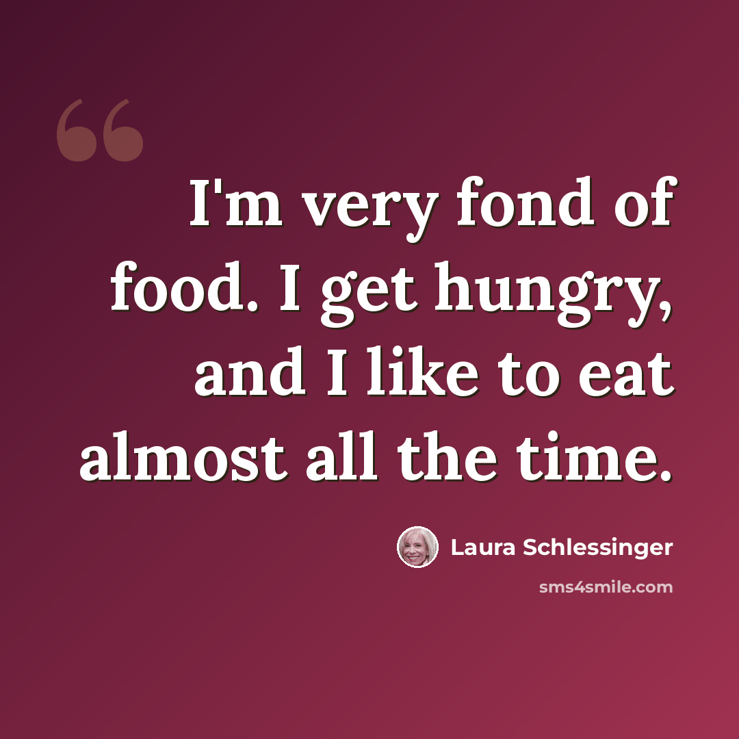 “I'm very fond of food. I get hungry, and I like to eat almost all the time.” quote by Laura Schlessinger