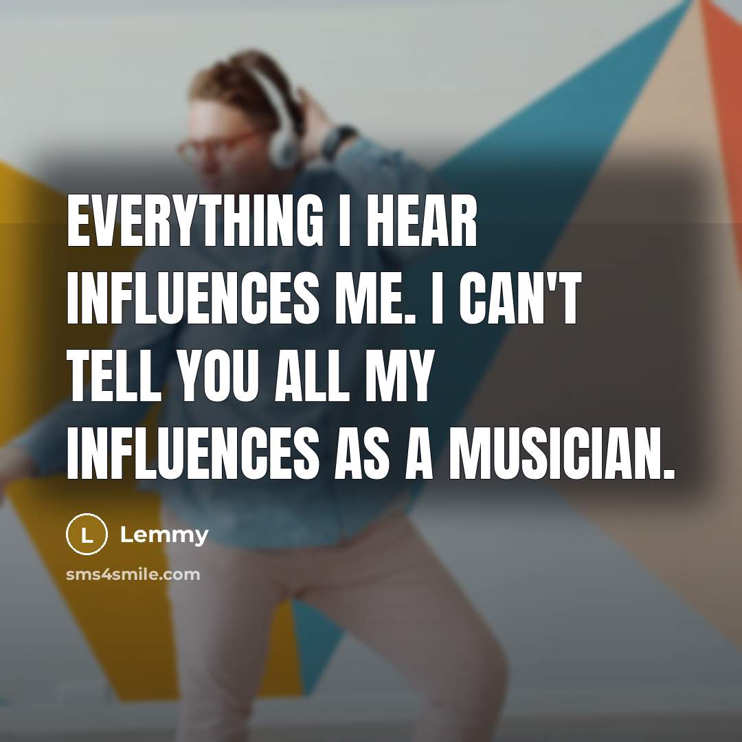 “Everything I hear influences me. I can't tell you all my influences as a musician.” quote by Lemmy