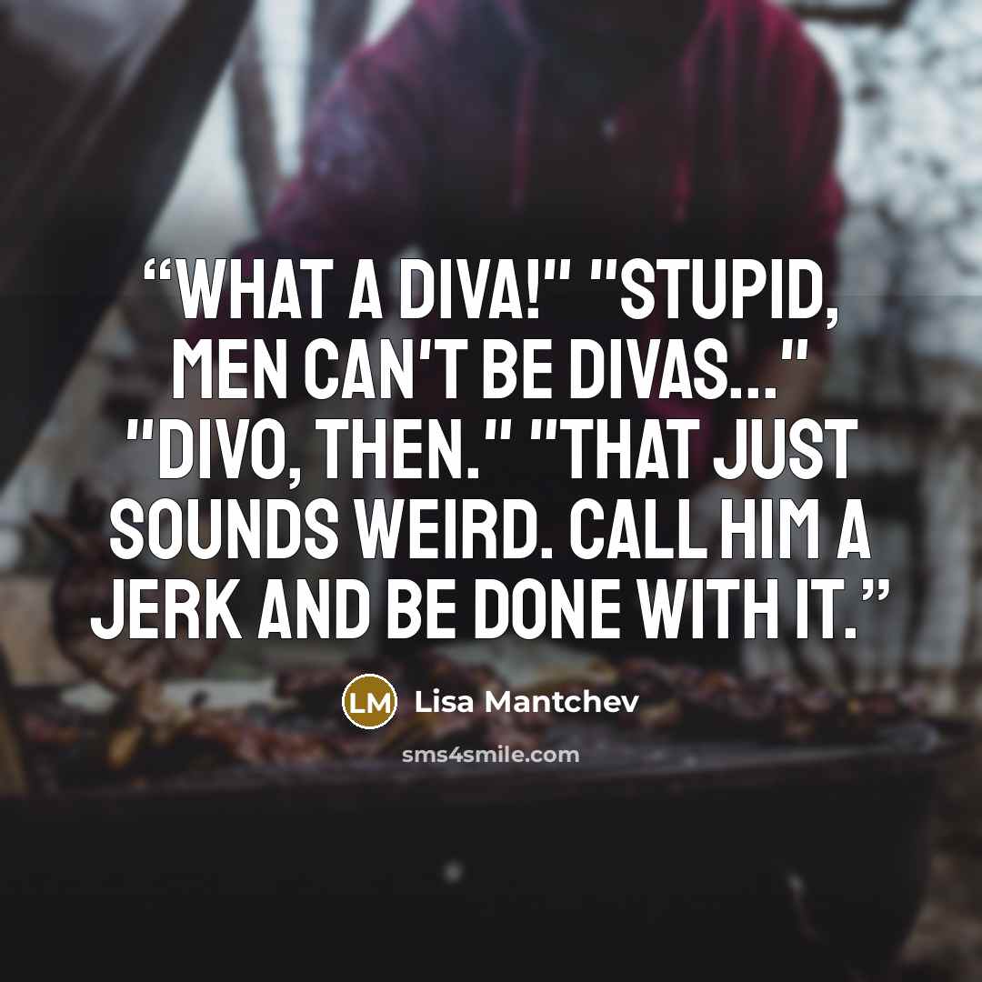 “What a diva!" "Stupid, men can't be divas..." "Divo, then." "That just sounds weird. Call him a jerk and be done with it.” quote by Lisa Mantchev