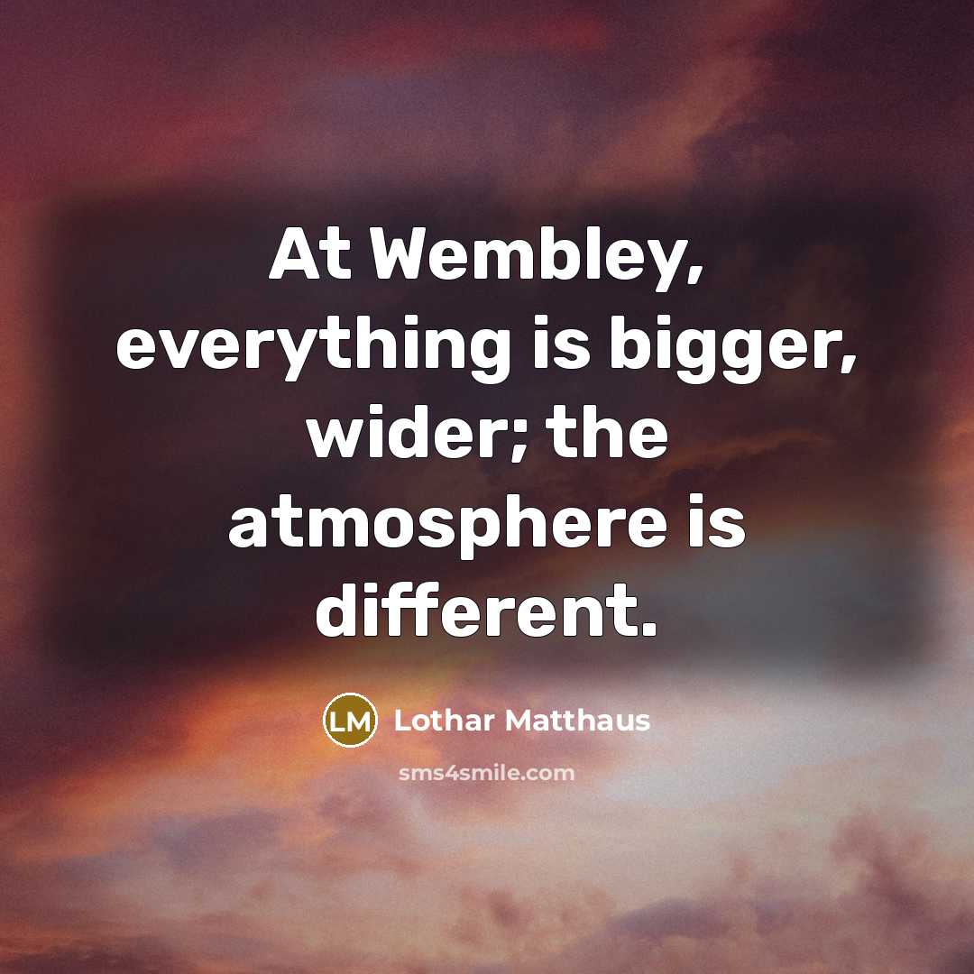 “At Wembley, everything is bigger, wider; the atmosphere is different.” quote by Lothar Matthaus