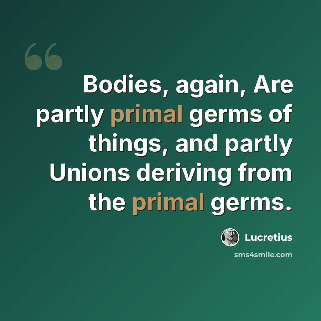 “Bodies, again, Are partly primal germs of things, and partly Unions deriving from the primal germs.” quote by Lucretius