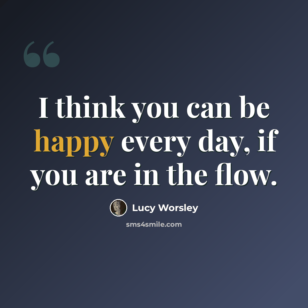 “I think you can be happy every day, if you are in the flow.” quote by Lucy Worsley