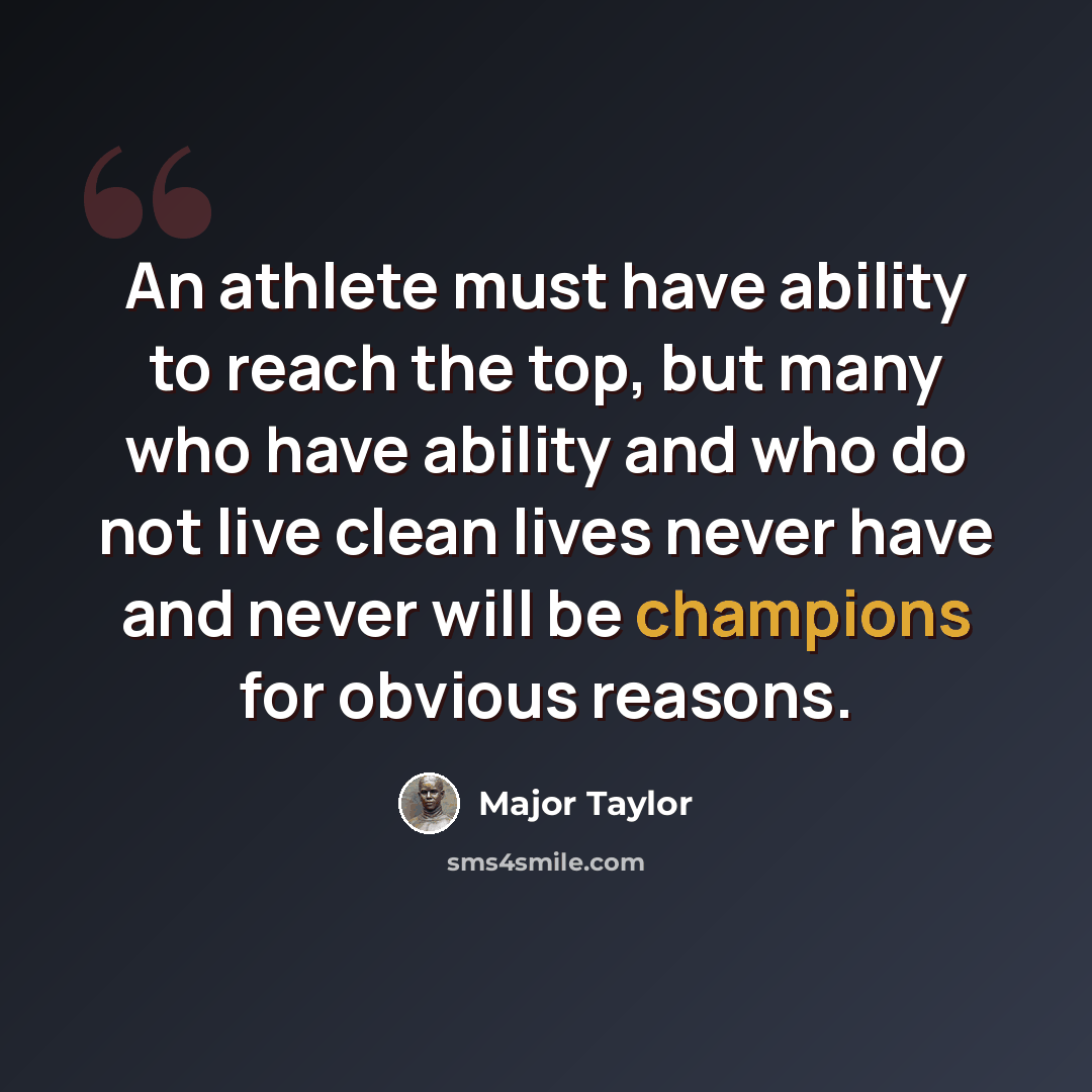 “An athlete must have ability to reach the top, but many who have ability and who do not live clean lives never have and never will be champions for obvious reasons.” quote by Major Taylor