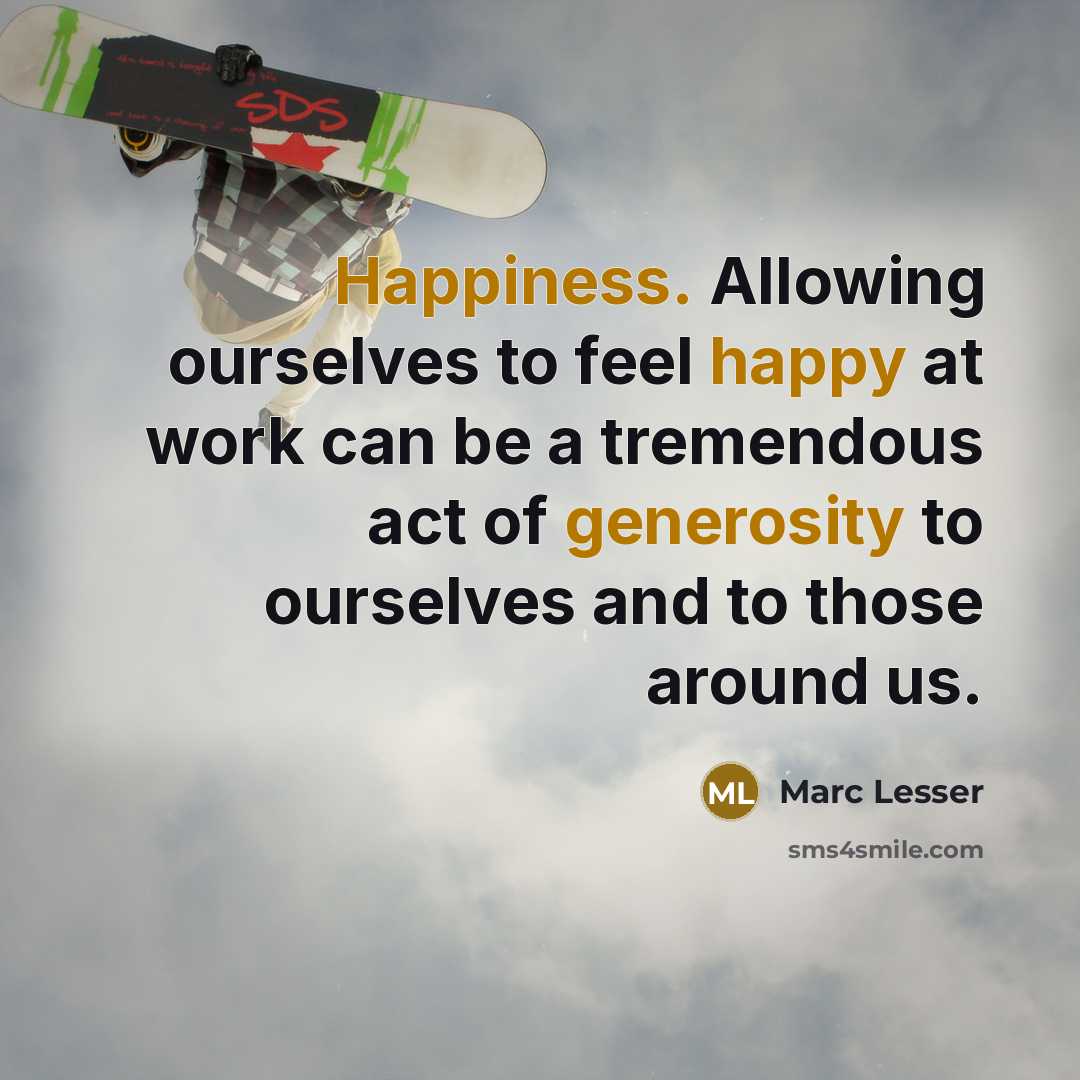 “Happiness. Allowing ourselves to feel happy at work can be a tremendous act of generosity to ourselves and to those around us.” quote by Marc Lesser