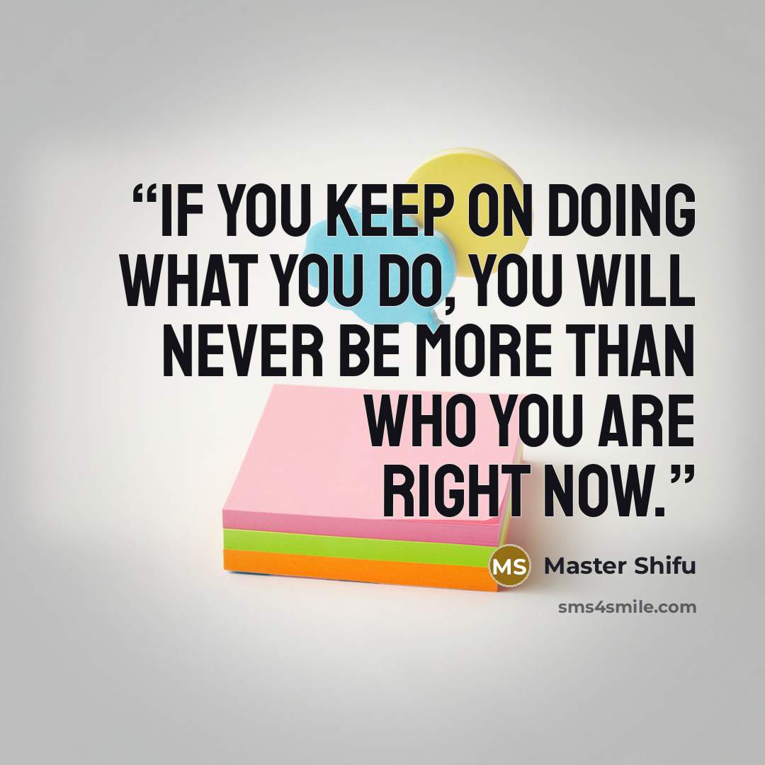 “If you keep on doing what you do, you will never be more than who you are right now.” quote by Master Shifu