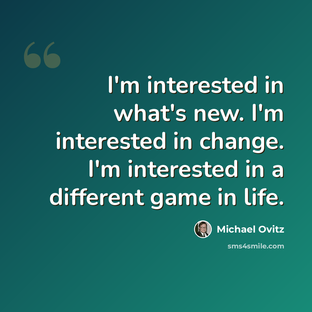 “I'm interested in what's new. I'm interested in change. I'm interested in a different game in life.” quote by Michael Ovitz