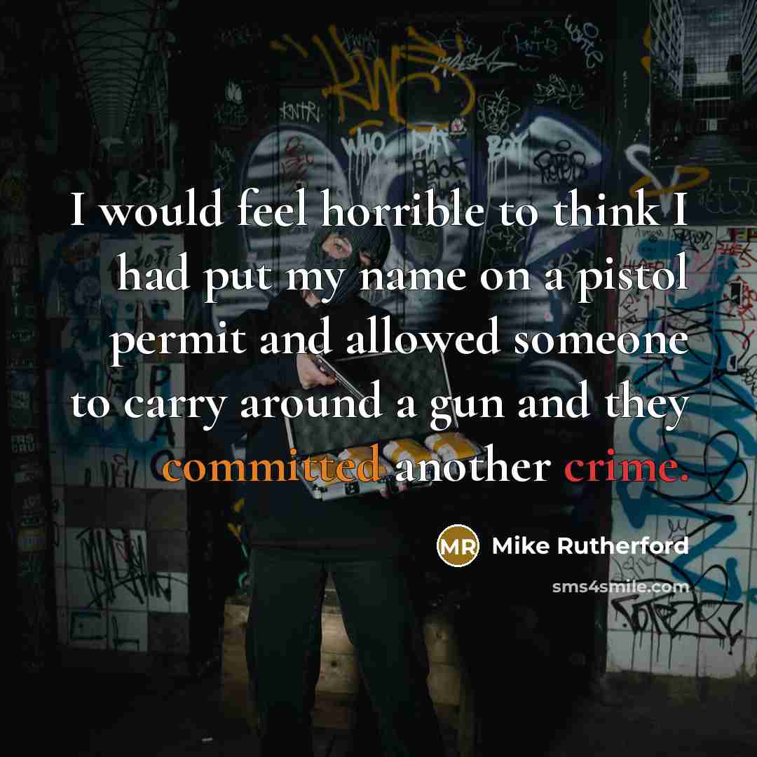 “I would feel horrible to think I had put my name on a pistol permit and allowed someone to carry around a gun and they committed another crime.” quote by Mike Rutherford