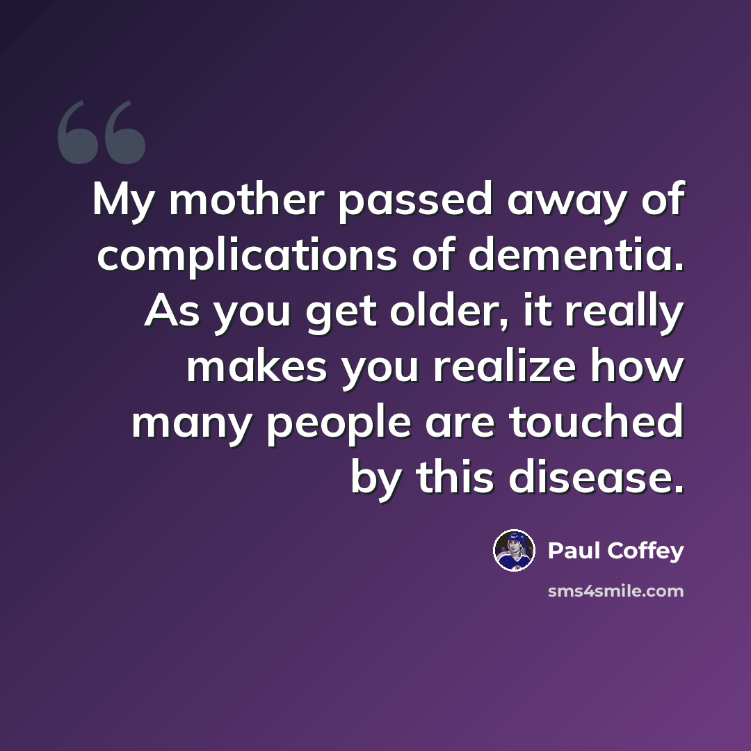“My mother passed away of complications of dementia. As you get older, it really makes you realize how many people are touched by this disease.” quote by Paul Coffey