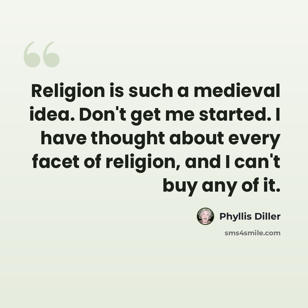 “Religion is such a medieval idea. Don't get me started. I have thought about every facet of religion, and I can't buy any of it.” quote by Phyllis Diller