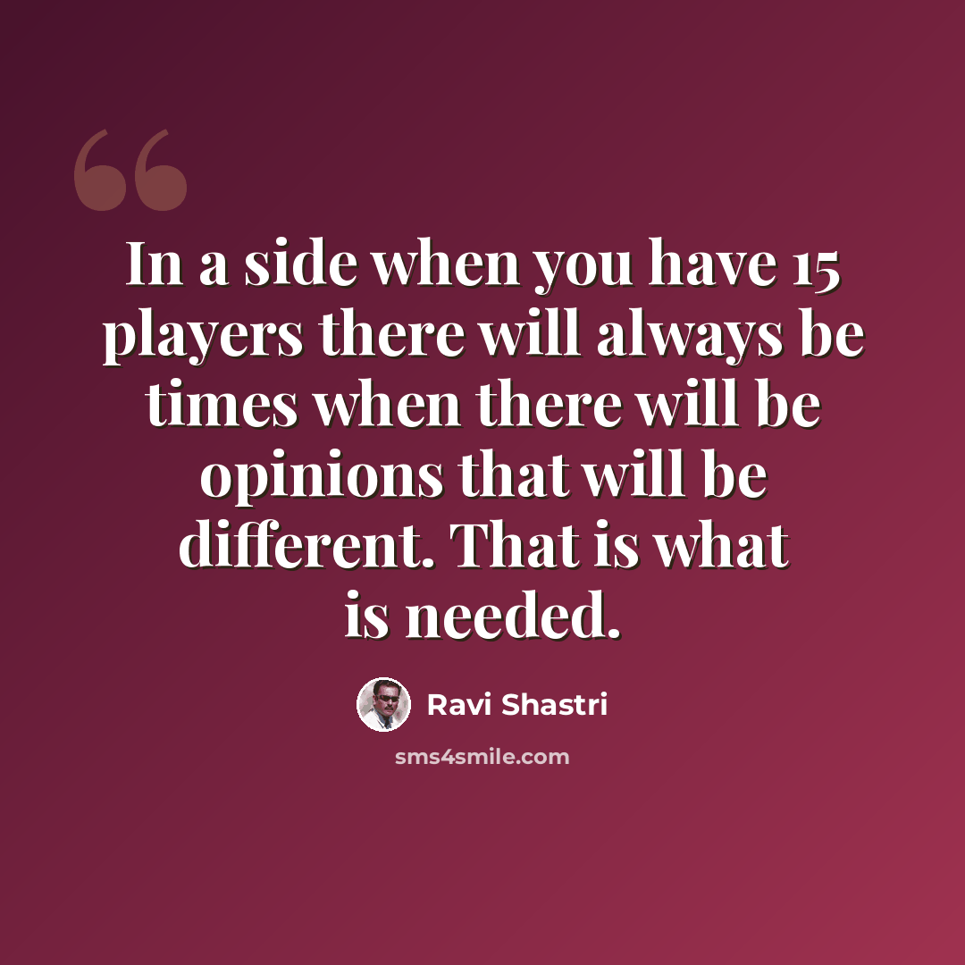 “In a side when you have 15 players there will always be times when there will be opinions that will be different. That is what is needed.” quote by Ravi Shastri