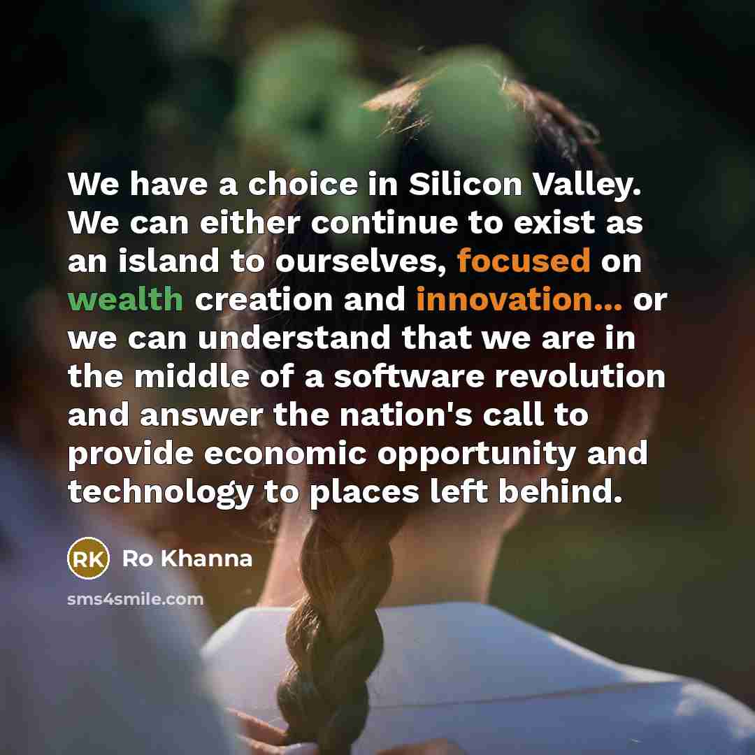 “We have a choice in Silicon Valley. We can either continue to exist as an island to ourselves, focused on wealth creation and innovation... or we can understand that we are in the middle of a software revolution and answer the nation's call to provide economic opportunity and technology to places…” quote by Ro Khanna