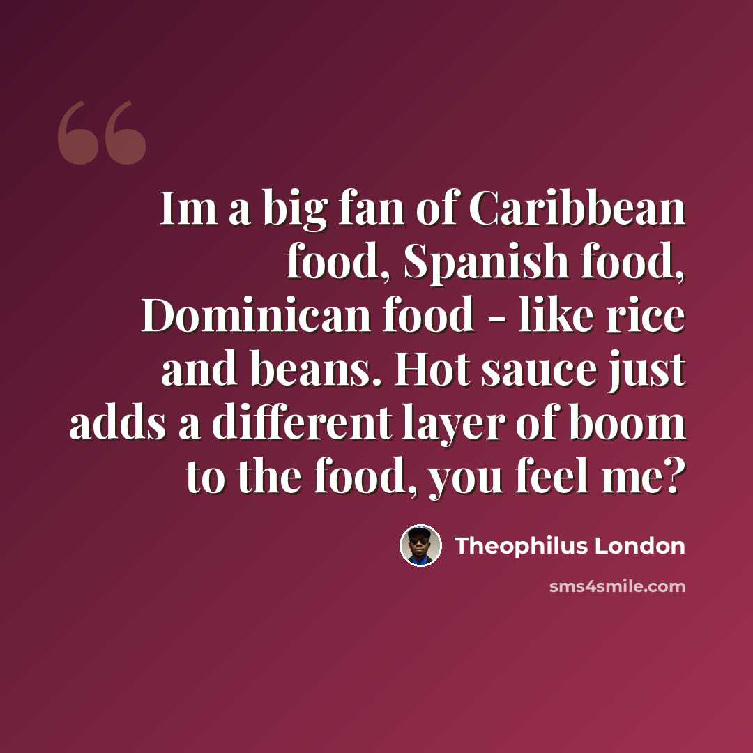“Im a big fan of Caribbean food, Spanish food, Dominican food - like rice and beans. Hot sauce just adds a different layer of boom to the food, you feel me?” quote by Theophilus London