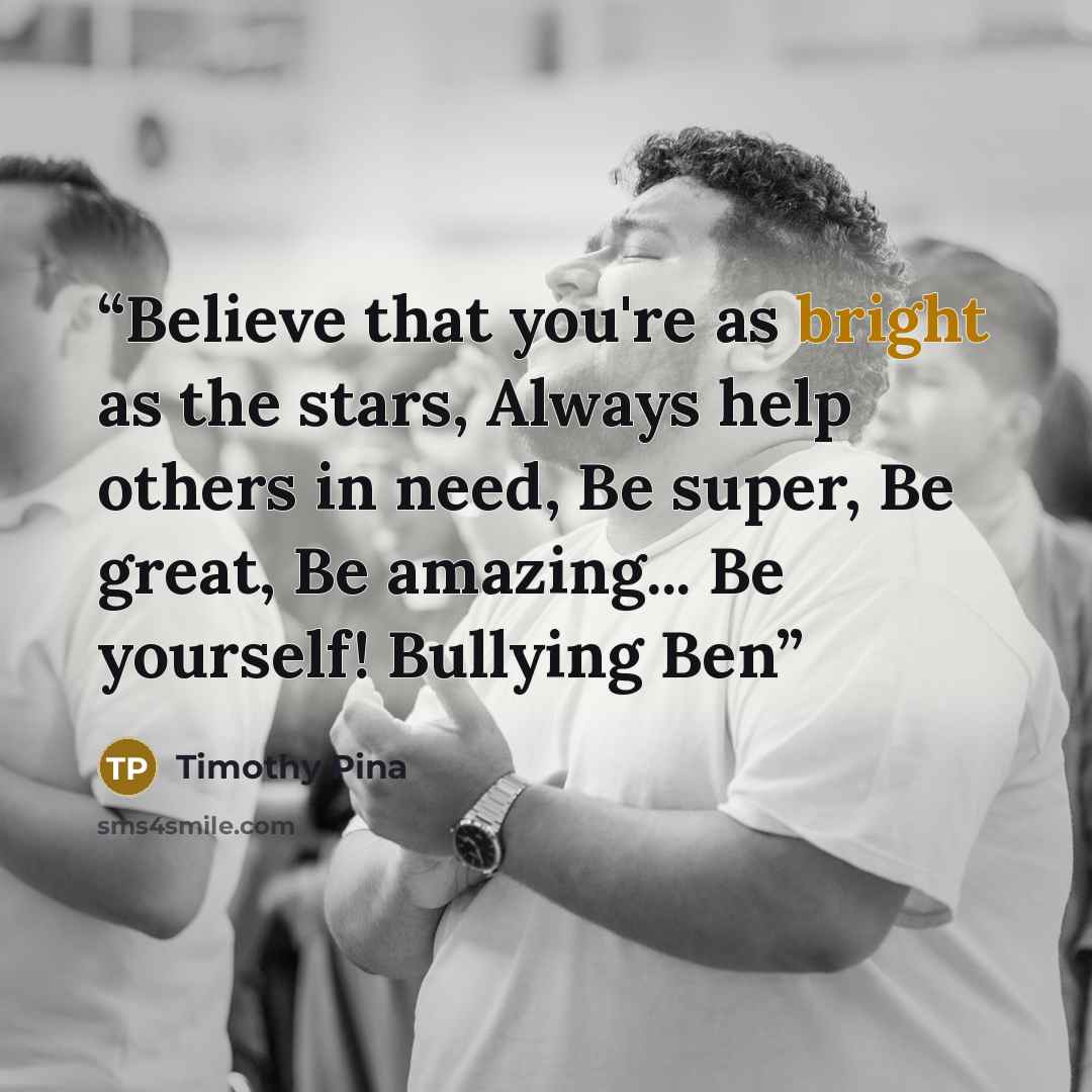 “Believe that you're as bright as the stars, Always help others in need, Be super, Be great, Be amazing... Be yourself! Bullying Ben” quote by Timothy Pina