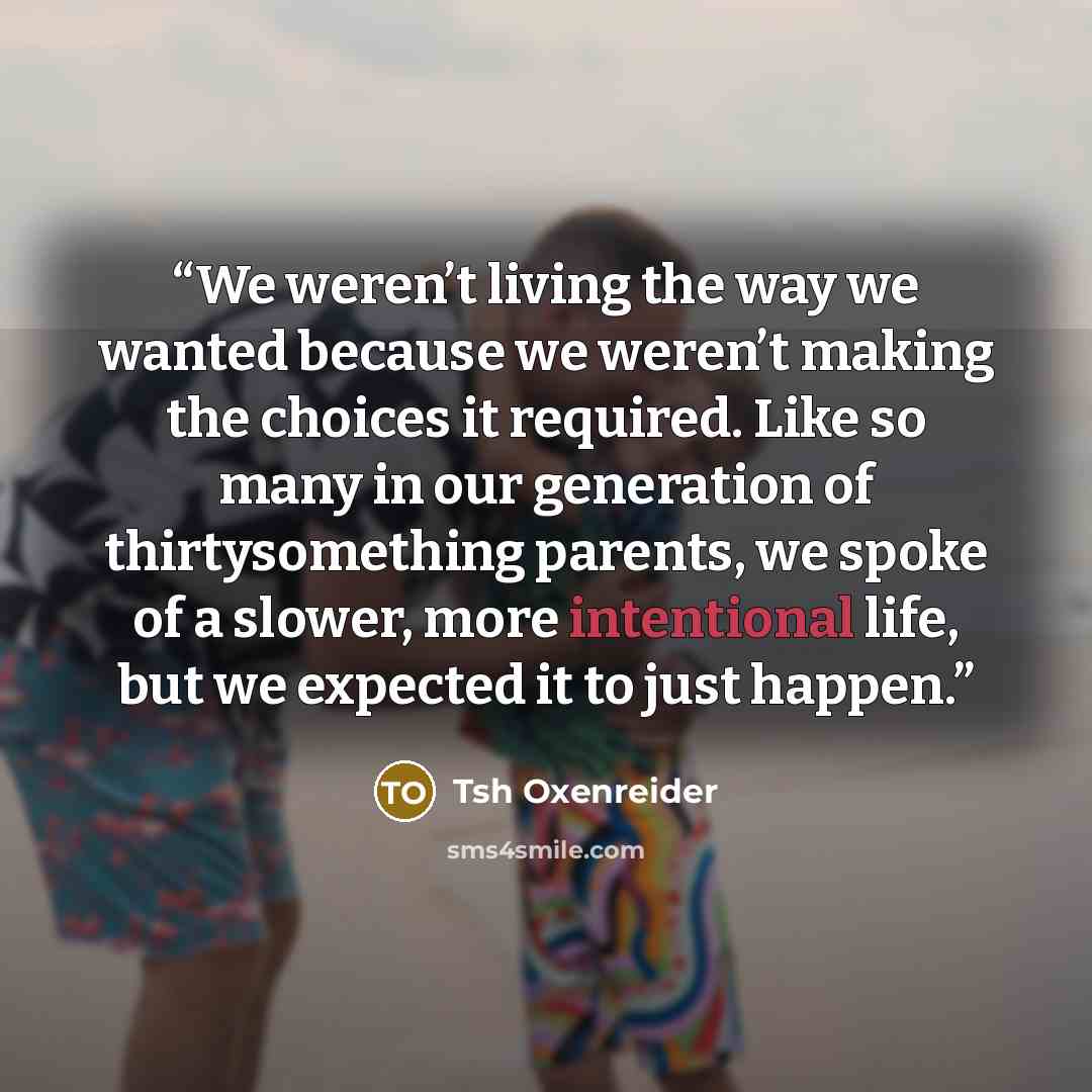 “We weren’t living the way we wanted because we weren’t making the choices it required. Like so many in our generation of thirtysomething parents, we spoke of a slower, more intentional life, but we expected it to just happen.” quote by Tsh Oxenreider