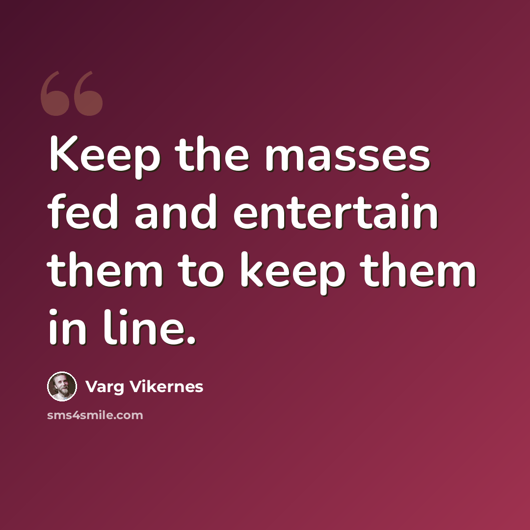 “Keep the masses fed and entertain them to keep them in line.” quote by Varg Vikernes