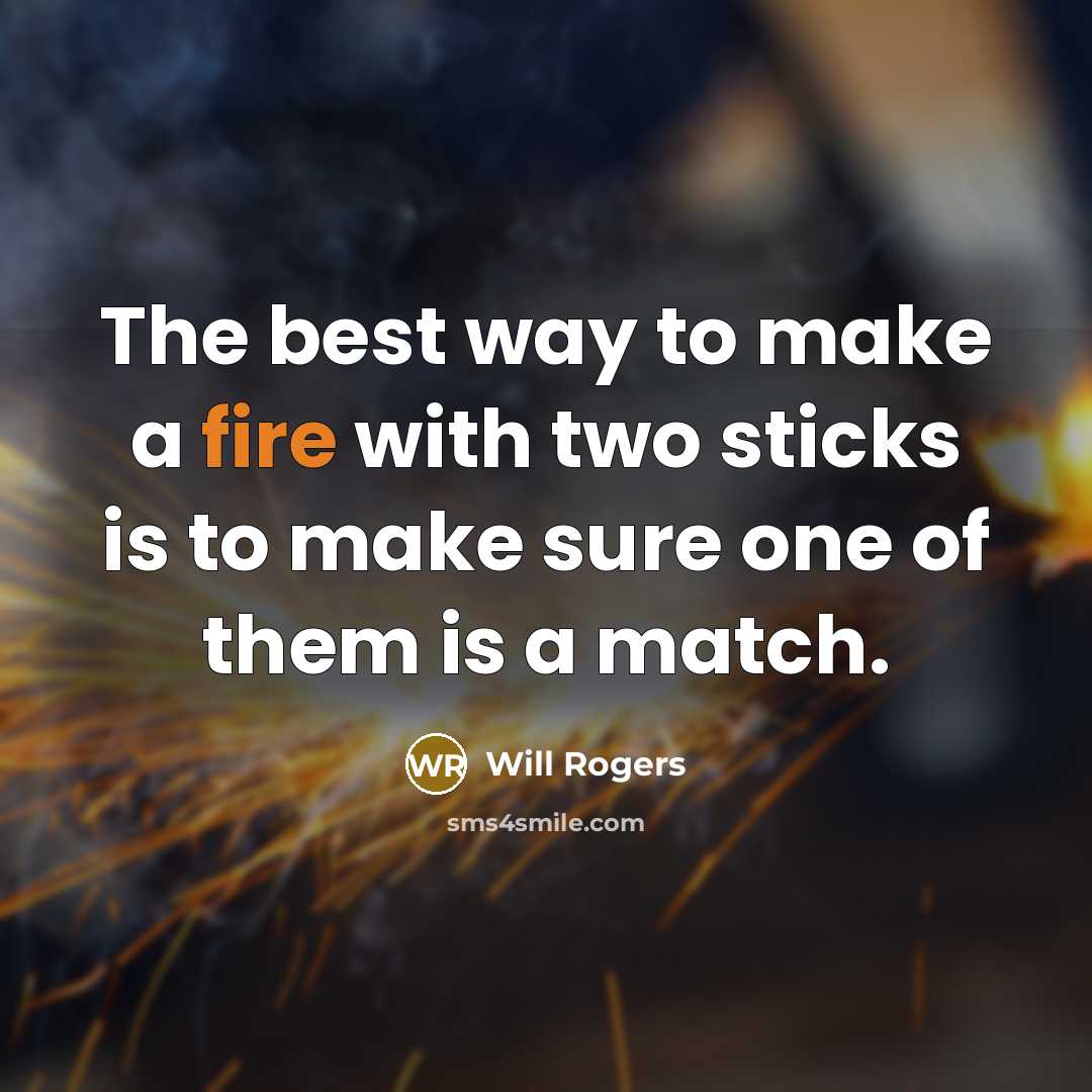 “The best way to make a fire with two sticks is to make sure one of them is a match.” quote by Will Rogers