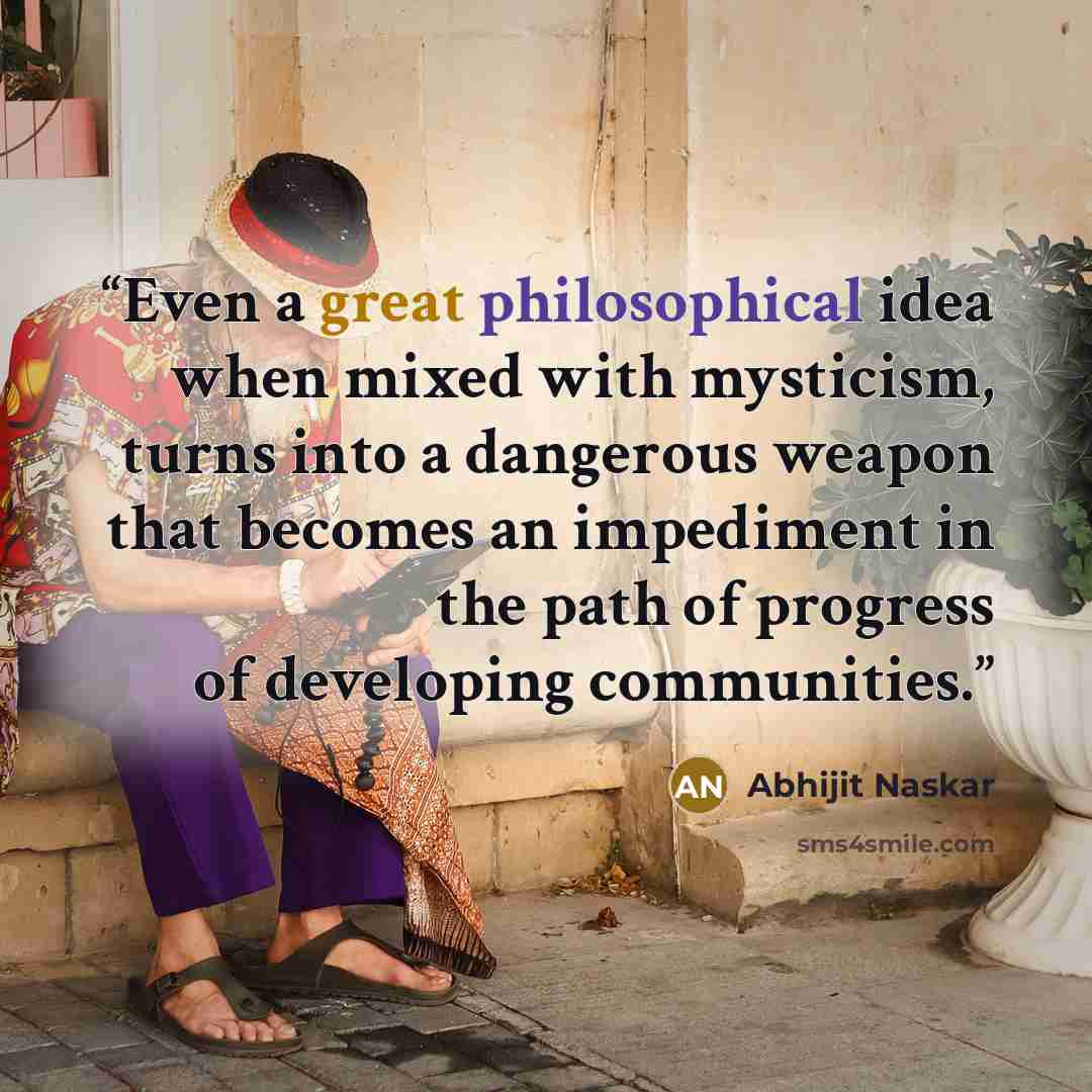 “Even a great philosophical idea when mixed with mysticism, turns into a dangerous weapon that becomes an impediment in the path of progress of developing communities.” quote by Abhijit Naskar