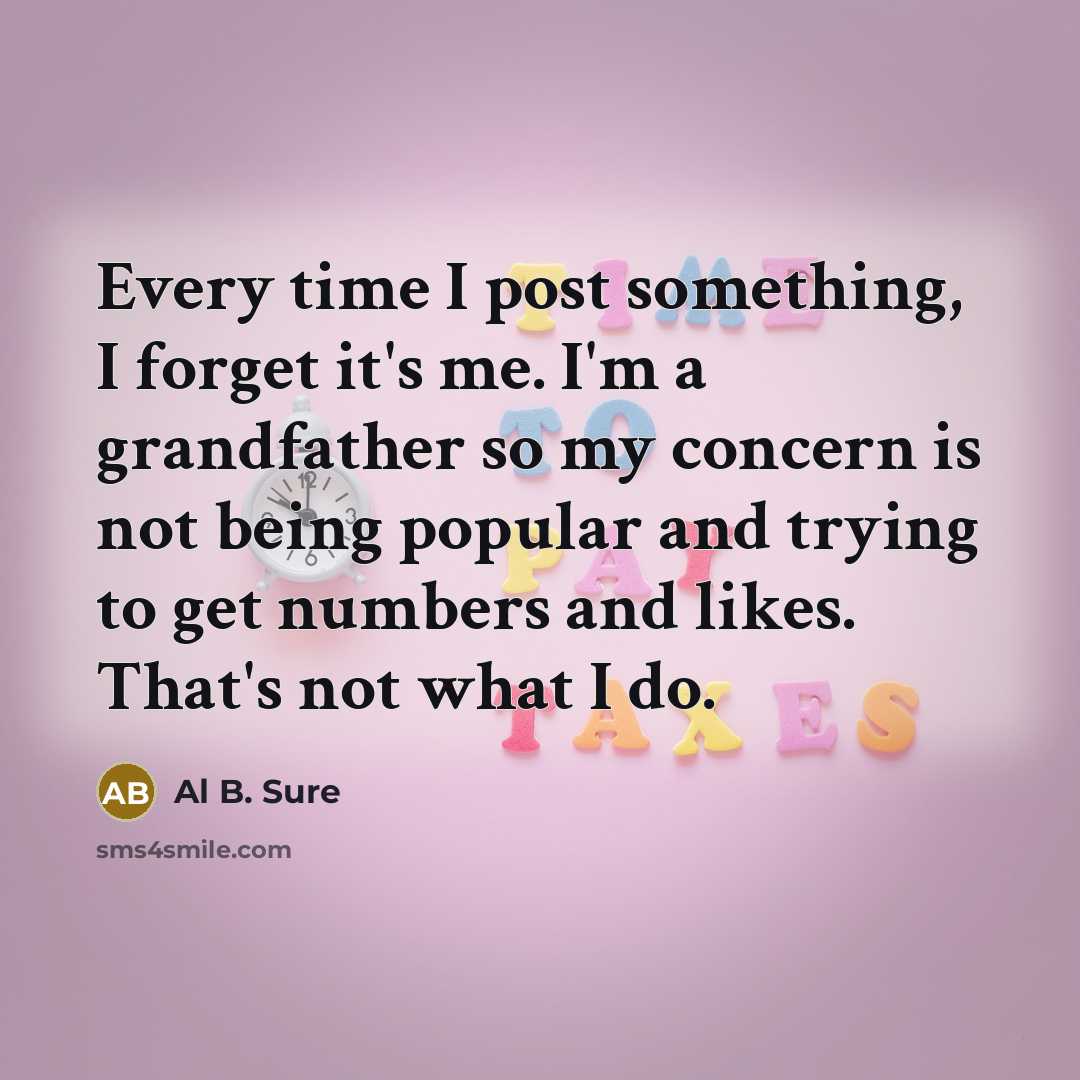 “Every time I post something, I forget it's me. I'm a grandfather so my concern is not being popular and trying to get numbers and likes. That's not what I do.” quote by Al B. Sure