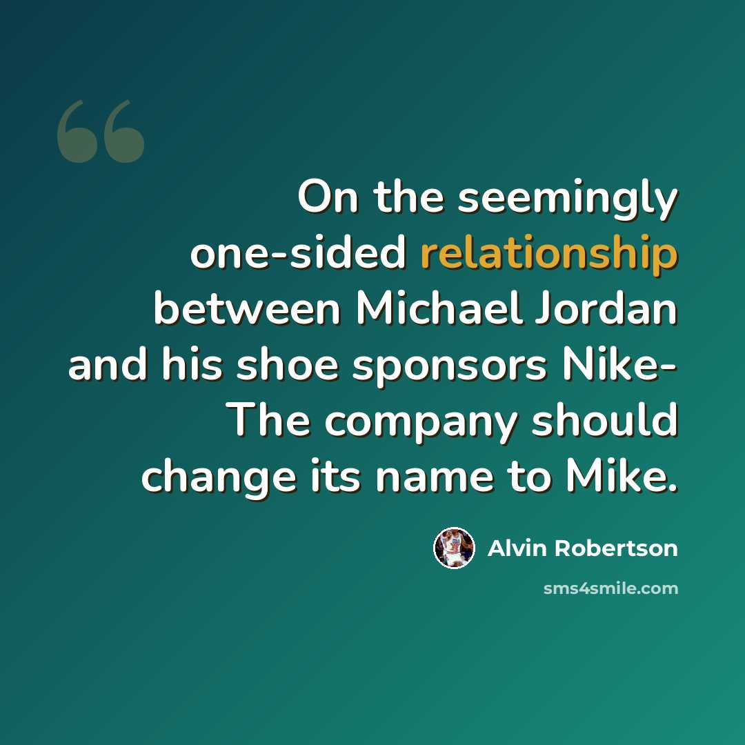 “On the seemingly one-sided relationship between Michael Jordan and his shoe sponsors Nike- The company should change its name to Mike.” quote by Alvin Robertson