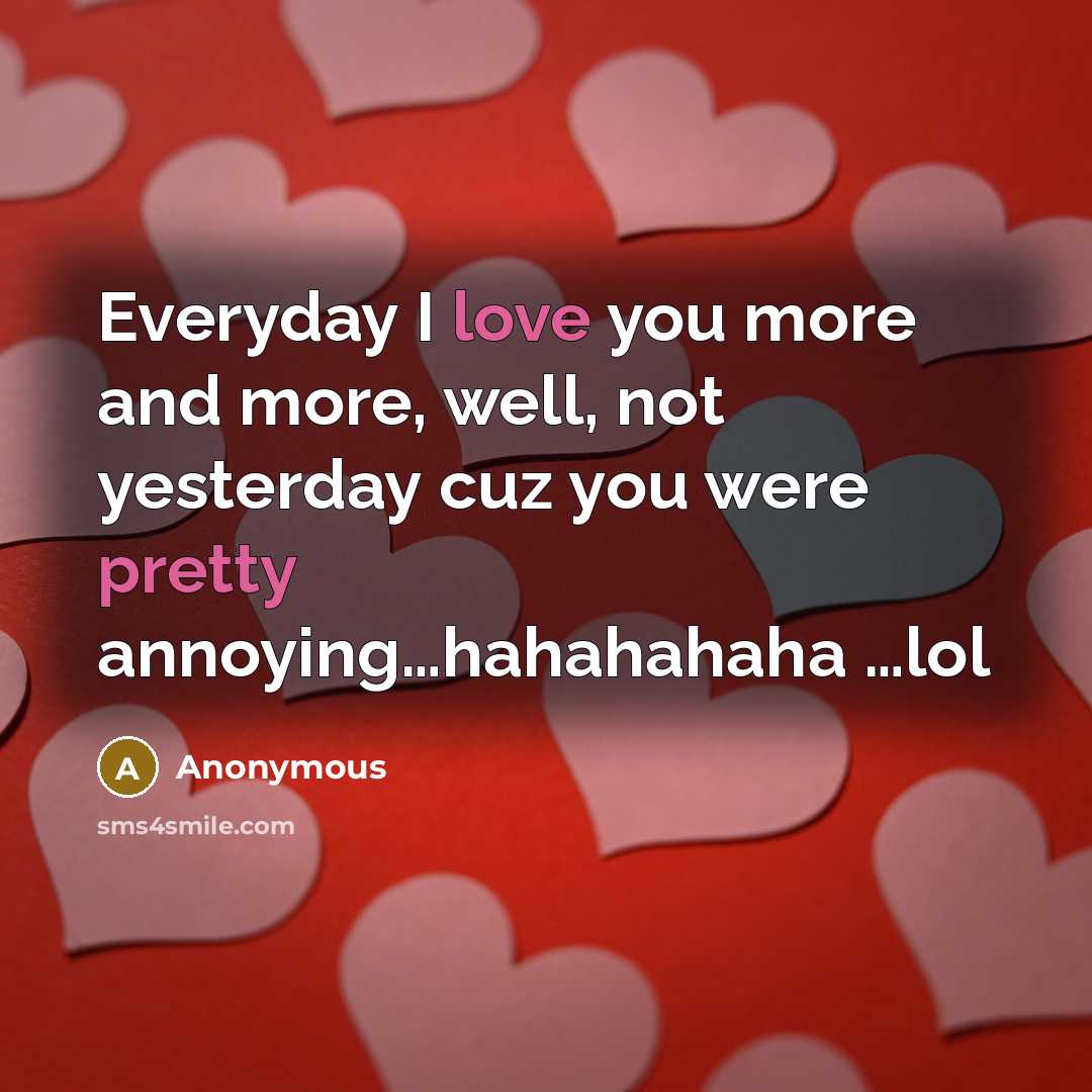 “Everyday I love you more and more, well, not yesterday cuz you were pretty annoying…hahahahaha …lol” quote by Anonymous