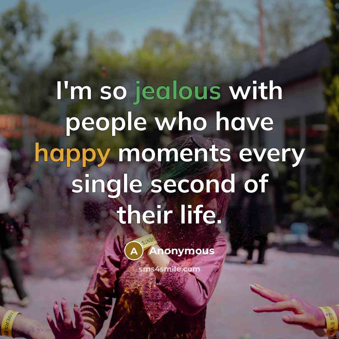 “I'm so jealous with people who have happy moments every single second of their life.” quote by Anonymous
