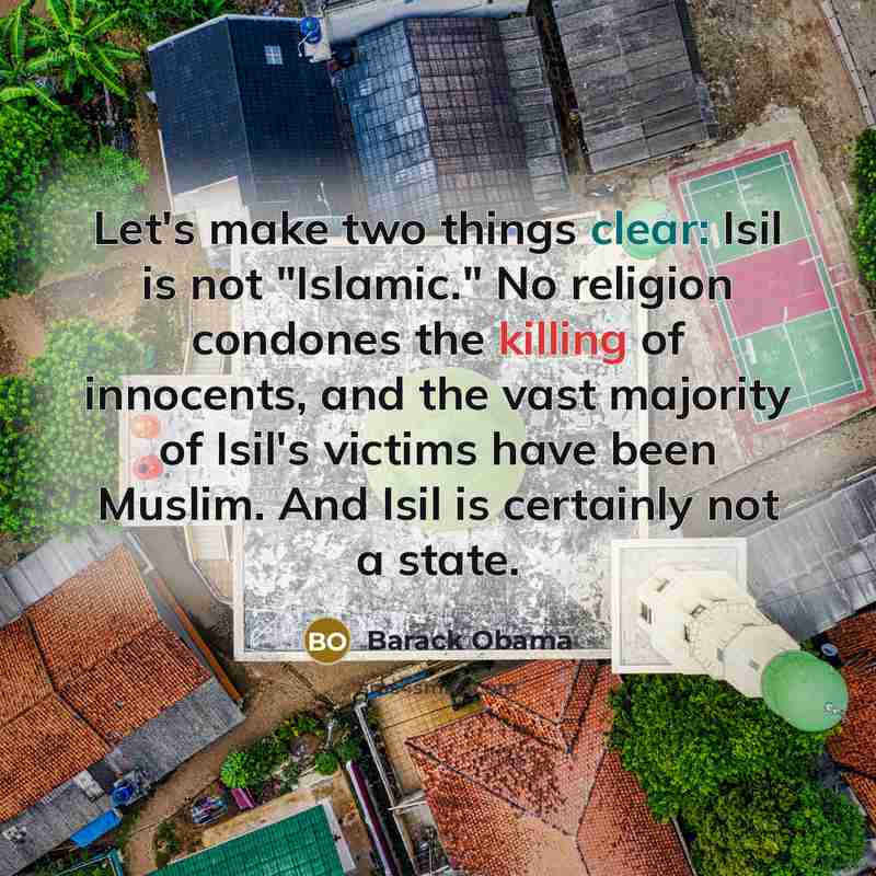 “Let's make two things clear: Isil is not "Islamic." No religion condones the killing of innocents, and the vast majority of Isil's victims have been Muslim. And Isil is certainly not a state.” quote by Barack Obama