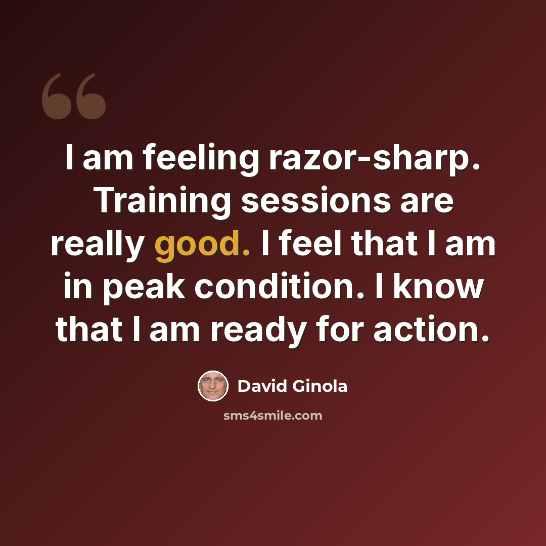 “I am feeling razor-sharp. Training sessions are really good. I feel that I am in peak condition. I know that I am ready for action.” quote by David Ginola