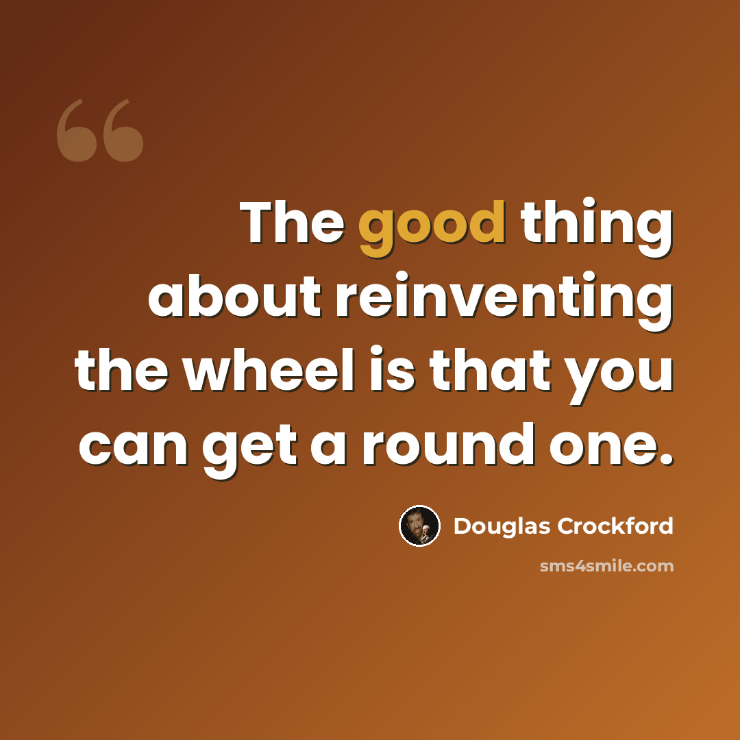 “The good thing about reinventing the wheel is that you can get a round one.” quote by Douglas Crockford