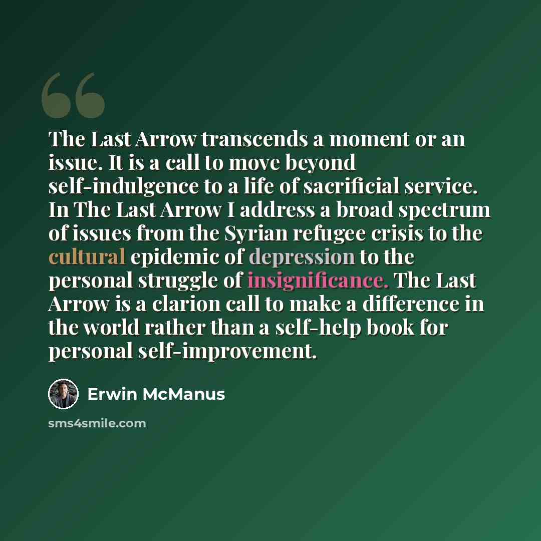“The Last Arrow transcends a moment or an issue. It is a call to move beyond self-indulgence to a life of sacrificial service. In The Last Arrow I address a broad spectrum of issues from the Syrian refugee crisis to the cultural epidemic of depression to the personal struggle of insignificance. The…” quote by Erwin McManus