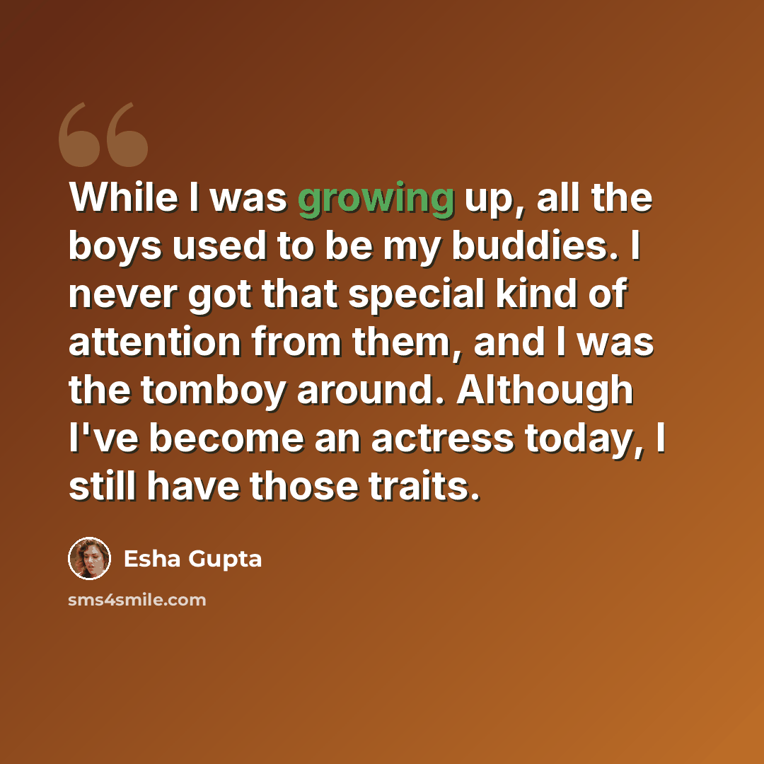 “While I was growing up, all the boys used to be my buddies. I never got that special kind of attention from them, and I was the tomboy around. Although I've become an actress today, I still have those traits.” quote by Esha Gupta